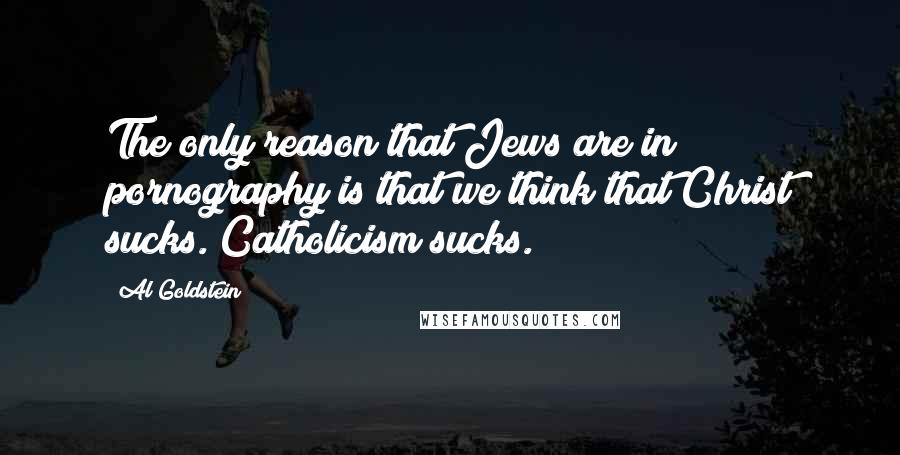 Al Goldstein Quotes: The only reason that Jews are in pornography is that we think that Christ sucks. Catholicism sucks.