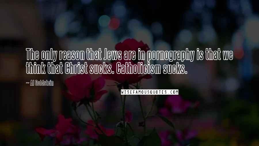 Al Goldstein Quotes: The only reason that Jews are in pornography is that we think that Christ sucks. Catholicism sucks.