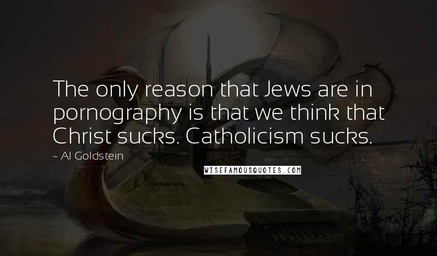 Al Goldstein Quotes: The only reason that Jews are in pornography is that we think that Christ sucks. Catholicism sucks.