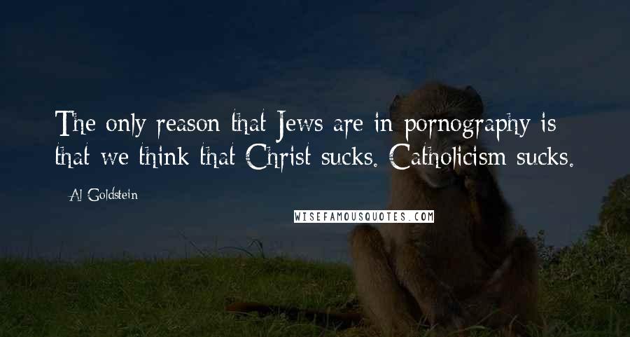 Al Goldstein Quotes: The only reason that Jews are in pornography is that we think that Christ sucks. Catholicism sucks.