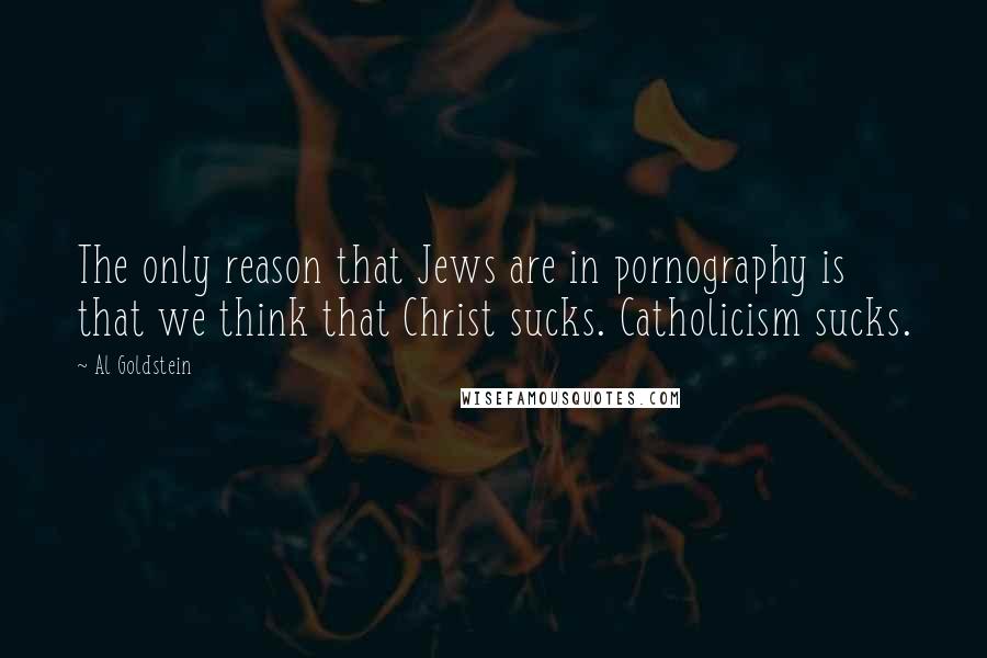 Al Goldstein Quotes: The only reason that Jews are in pornography is that we think that Christ sucks. Catholicism sucks.