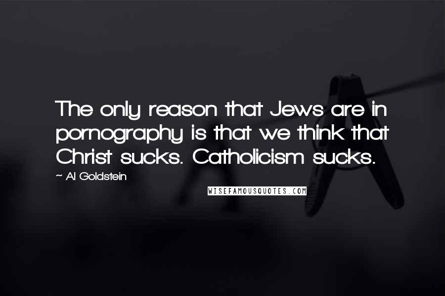 Al Goldstein Quotes: The only reason that Jews are in pornography is that we think that Christ sucks. Catholicism sucks.