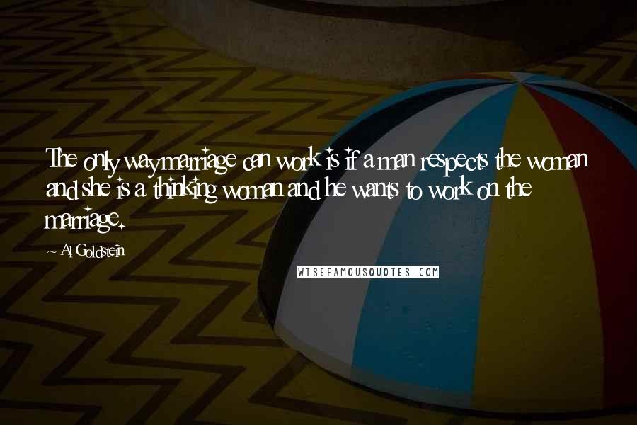 Al Goldstein Quotes: The only way marriage can work is if a man respects the woman and she is a thinking woman and he wants to work on the marriage.