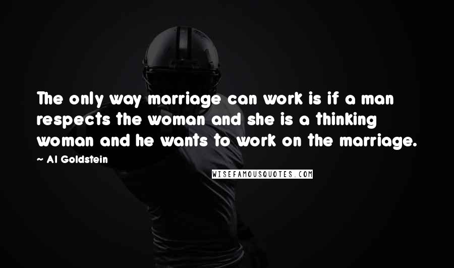 Al Goldstein Quotes: The only way marriage can work is if a man respects the woman and she is a thinking woman and he wants to work on the marriage.