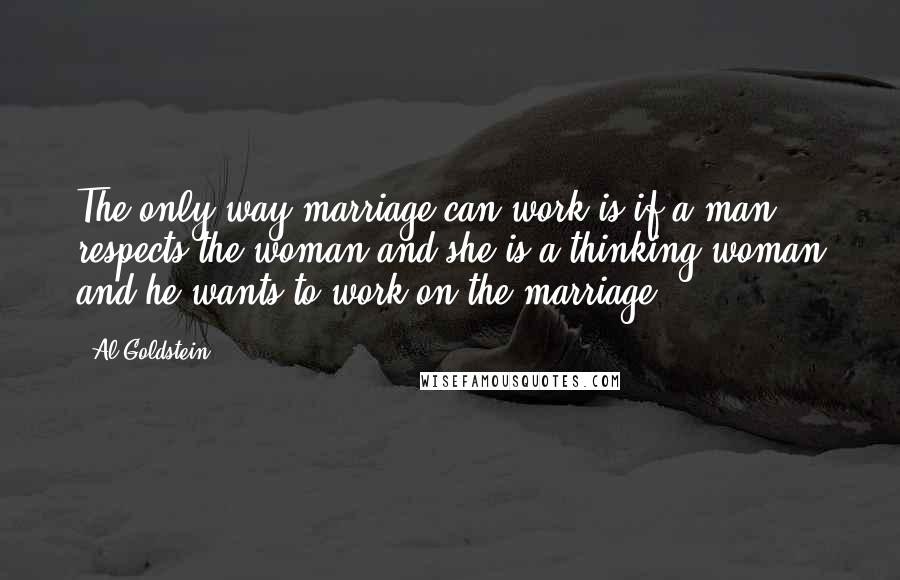 Al Goldstein Quotes: The only way marriage can work is if a man respects the woman and she is a thinking woman and he wants to work on the marriage.