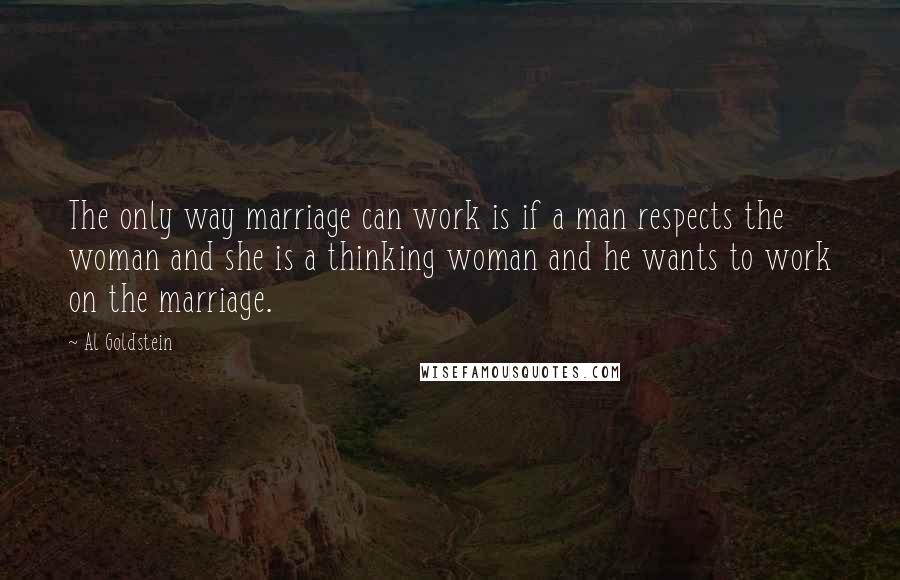 Al Goldstein Quotes: The only way marriage can work is if a man respects the woman and she is a thinking woman and he wants to work on the marriage.