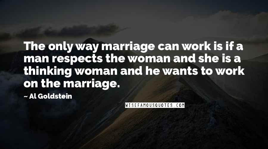 Al Goldstein Quotes: The only way marriage can work is if a man respects the woman and she is a thinking woman and he wants to work on the marriage.