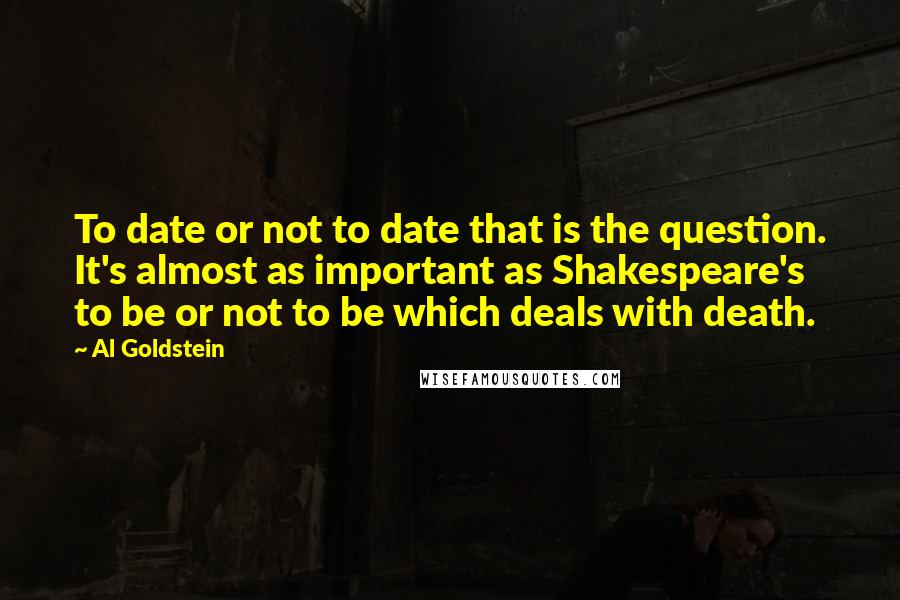 Al Goldstein Quotes: To date or not to date that is the question. It's almost as important as Shakespeare's to be or not to be which deals with death.