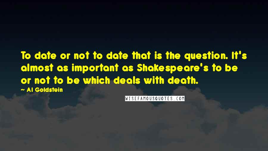 Al Goldstein Quotes: To date or not to date that is the question. It's almost as important as Shakespeare's to be or not to be which deals with death.