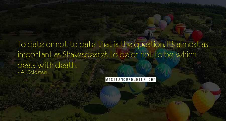 Al Goldstein Quotes: To date or not to date that is the question. It's almost as important as Shakespeare's to be or not to be which deals with death.