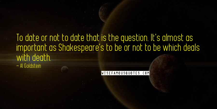 Al Goldstein Quotes: To date or not to date that is the question. It's almost as important as Shakespeare's to be or not to be which deals with death.