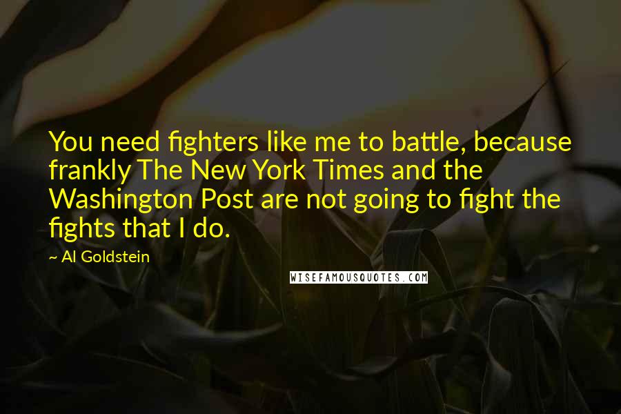 Al Goldstein Quotes: You need fighters like me to battle, because frankly The New York Times and the Washington Post are not going to fight the fights that I do.