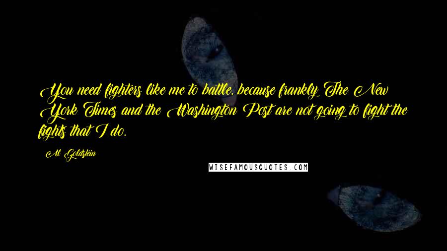 Al Goldstein Quotes: You need fighters like me to battle, because frankly The New York Times and the Washington Post are not going to fight the fights that I do.