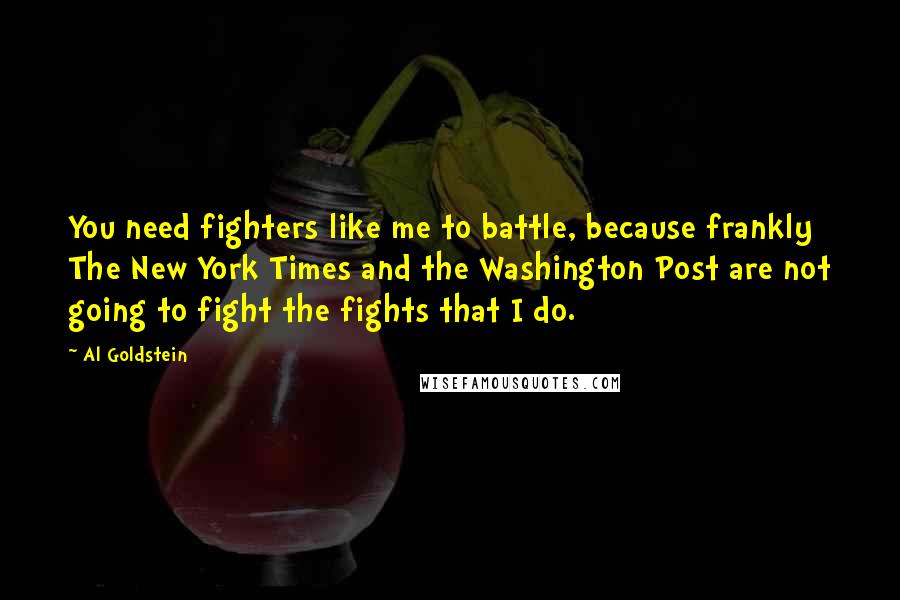 Al Goldstein Quotes: You need fighters like me to battle, because frankly The New York Times and the Washington Post are not going to fight the fights that I do.