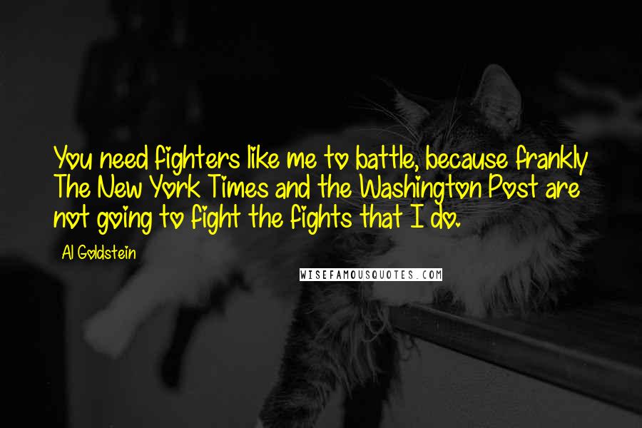 Al Goldstein Quotes: You need fighters like me to battle, because frankly The New York Times and the Washington Post are not going to fight the fights that I do.