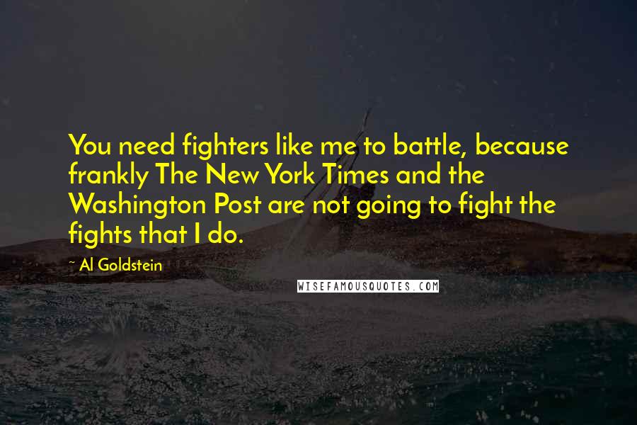 Al Goldstein Quotes: You need fighters like me to battle, because frankly The New York Times and the Washington Post are not going to fight the fights that I do.