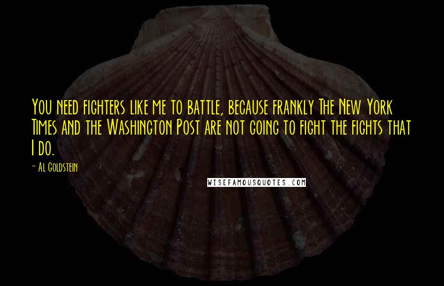 Al Goldstein Quotes: You need fighters like me to battle, because frankly The New York Times and the Washington Post are not going to fight the fights that I do.