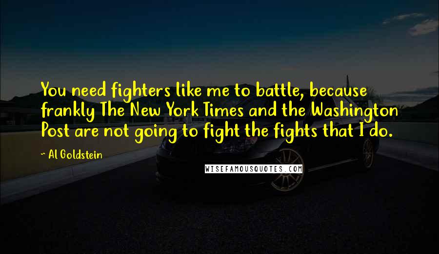 Al Goldstein Quotes: You need fighters like me to battle, because frankly The New York Times and the Washington Post are not going to fight the fights that I do.