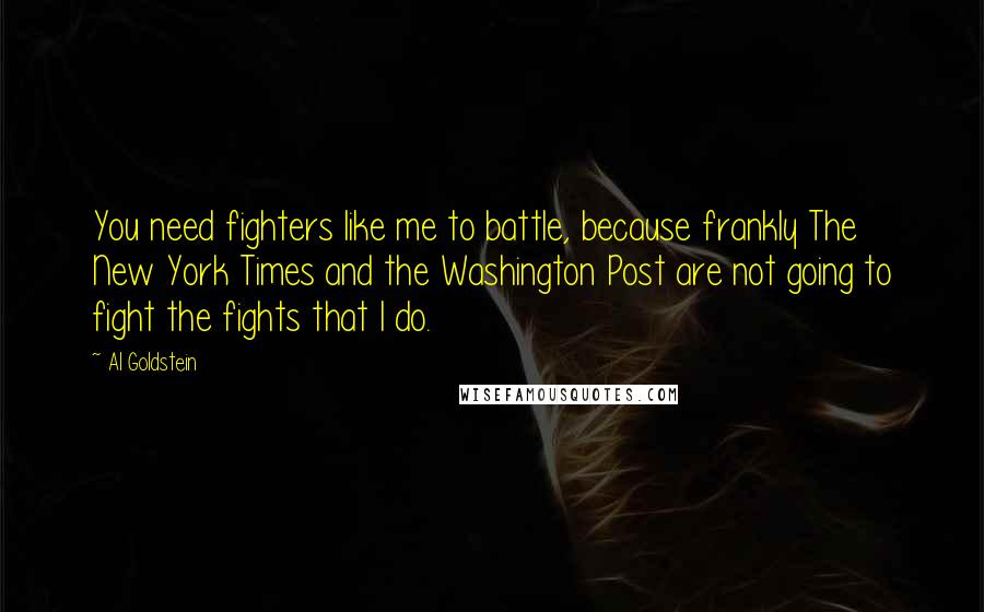 Al Goldstein Quotes: You need fighters like me to battle, because frankly The New York Times and the Washington Post are not going to fight the fights that I do.