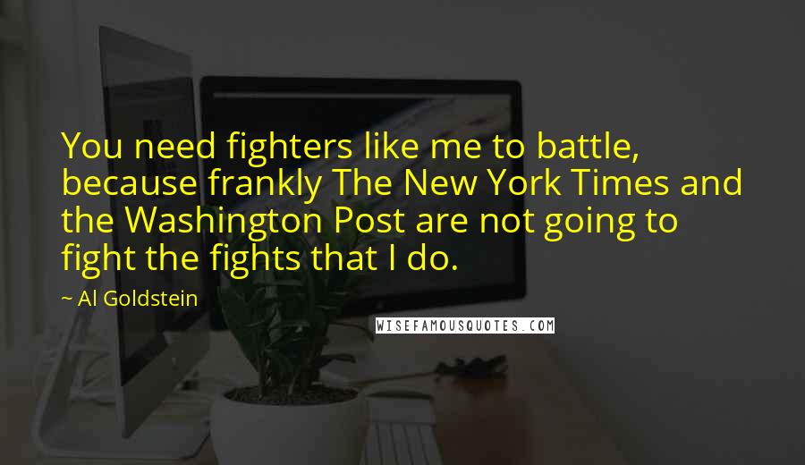 Al Goldstein Quotes: You need fighters like me to battle, because frankly The New York Times and the Washington Post are not going to fight the fights that I do.