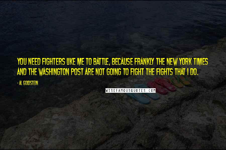 Al Goldstein Quotes: You need fighters like me to battle, because frankly The New York Times and the Washington Post are not going to fight the fights that I do.