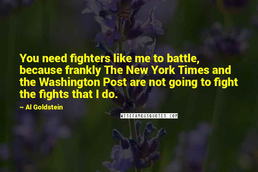 Al Goldstein Quotes: You need fighters like me to battle, because frankly The New York Times and the Washington Post are not going to fight the fights that I do.