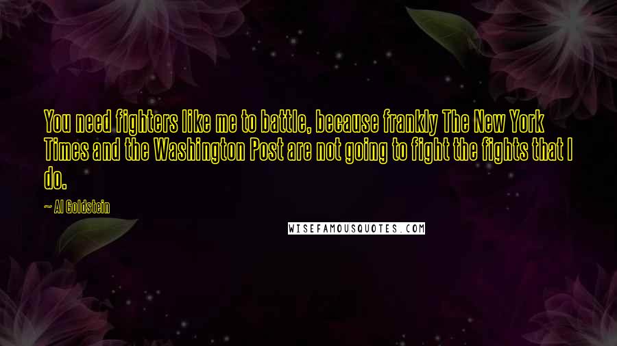 Al Goldstein Quotes: You need fighters like me to battle, because frankly The New York Times and the Washington Post are not going to fight the fights that I do.