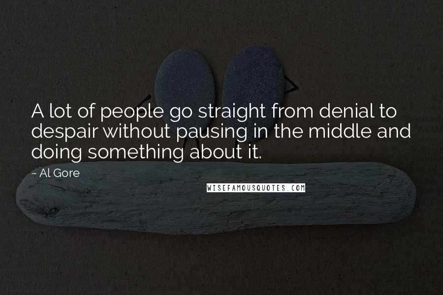 Al Gore Quotes: A lot of people go straight from denial to despair without pausing in the middle and doing something about it.