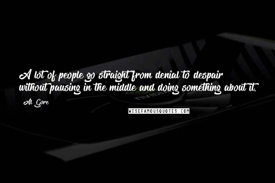 Al Gore Quotes: A lot of people go straight from denial to despair without pausing in the middle and doing something about it.