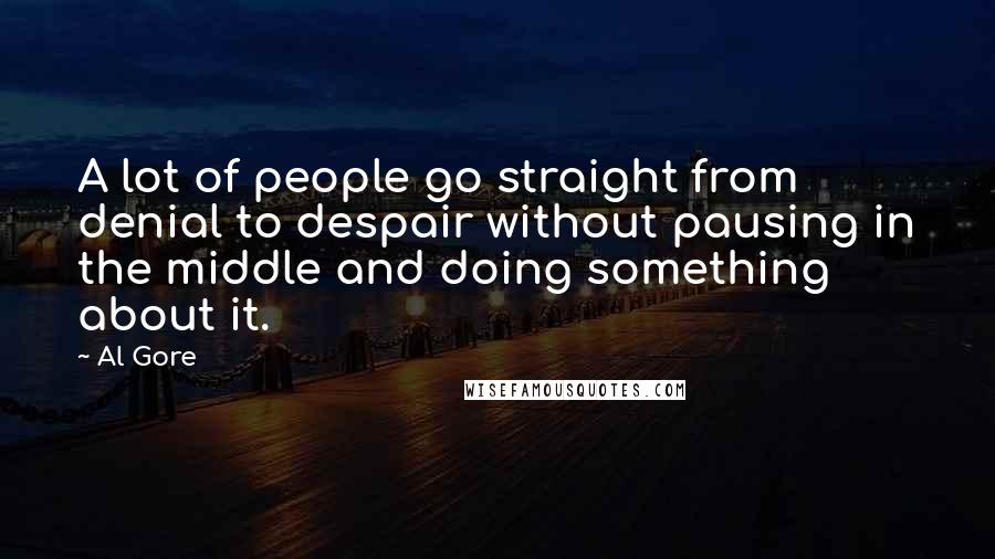 Al Gore Quotes: A lot of people go straight from denial to despair without pausing in the middle and doing something about it.