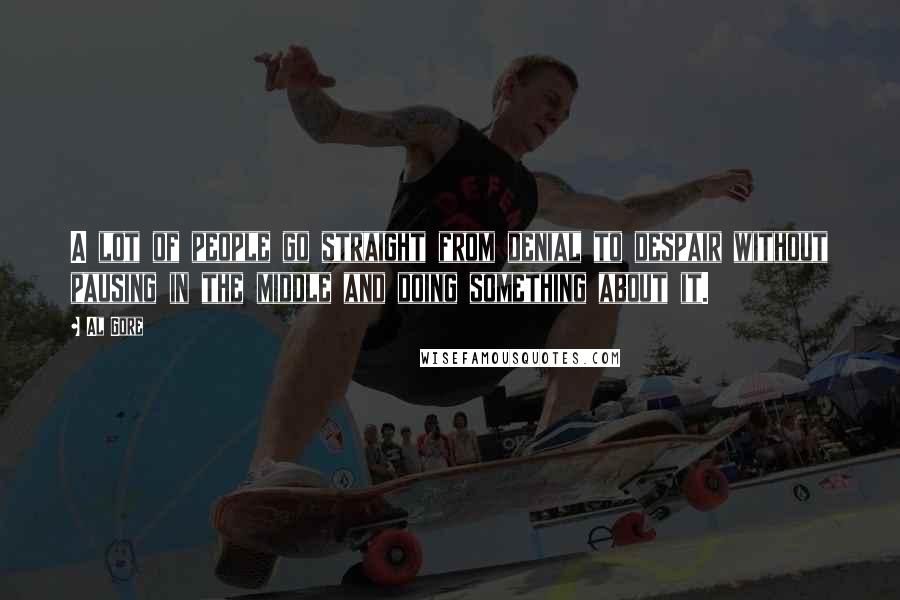 Al Gore Quotes: A lot of people go straight from denial to despair without pausing in the middle and doing something about it.