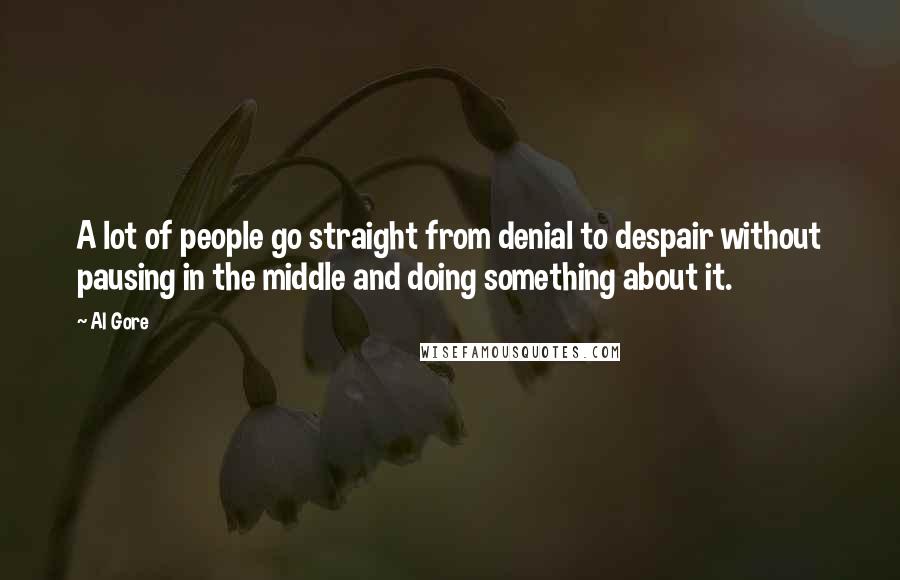Al Gore Quotes: A lot of people go straight from denial to despair without pausing in the middle and doing something about it.