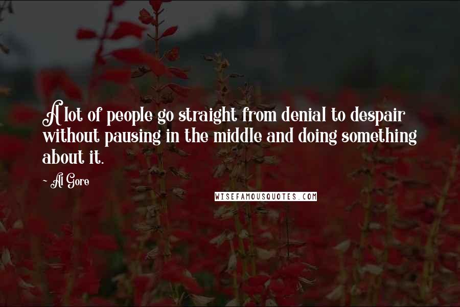 Al Gore Quotes: A lot of people go straight from denial to despair without pausing in the middle and doing something about it.
