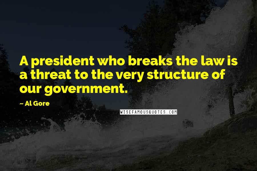 Al Gore Quotes: A president who breaks the law is a threat to the very structure of our government.