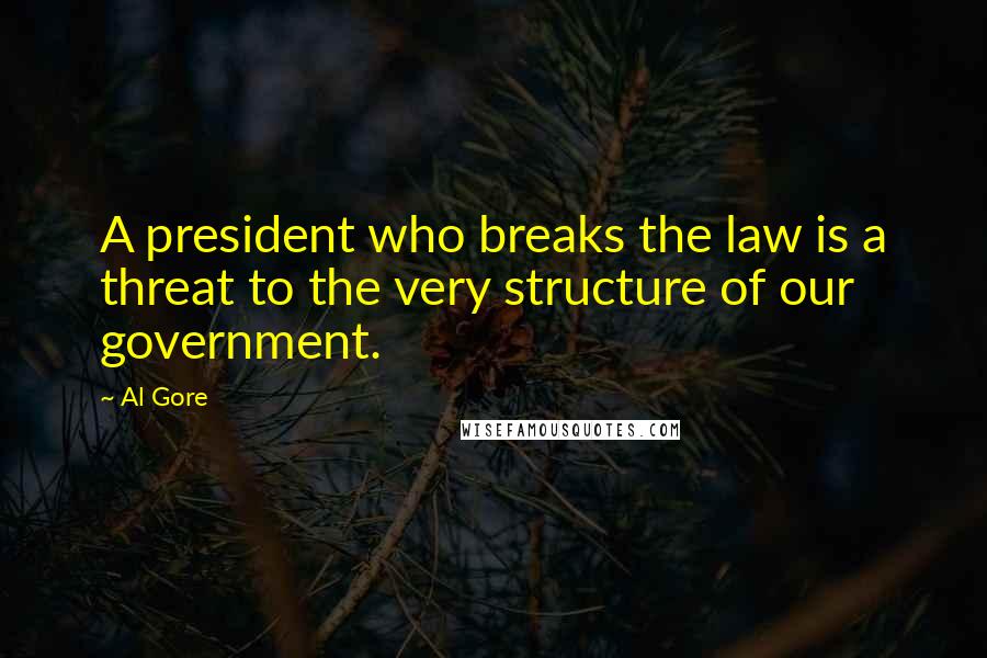 Al Gore Quotes: A president who breaks the law is a threat to the very structure of our government.
