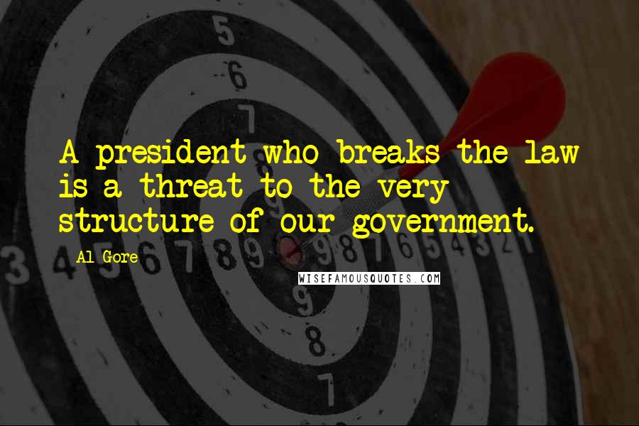 Al Gore Quotes: A president who breaks the law is a threat to the very structure of our government.