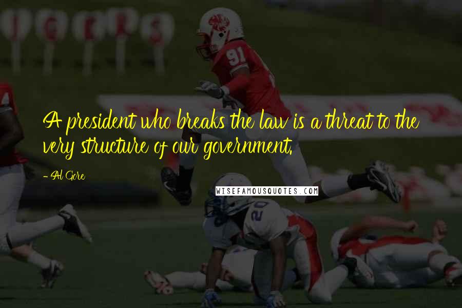 Al Gore Quotes: A president who breaks the law is a threat to the very structure of our government.