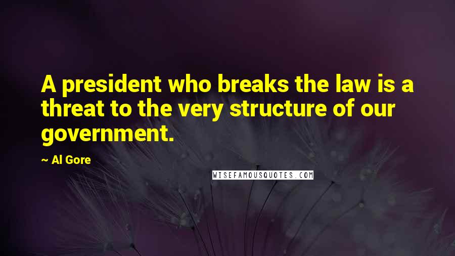 Al Gore Quotes: A president who breaks the law is a threat to the very structure of our government.