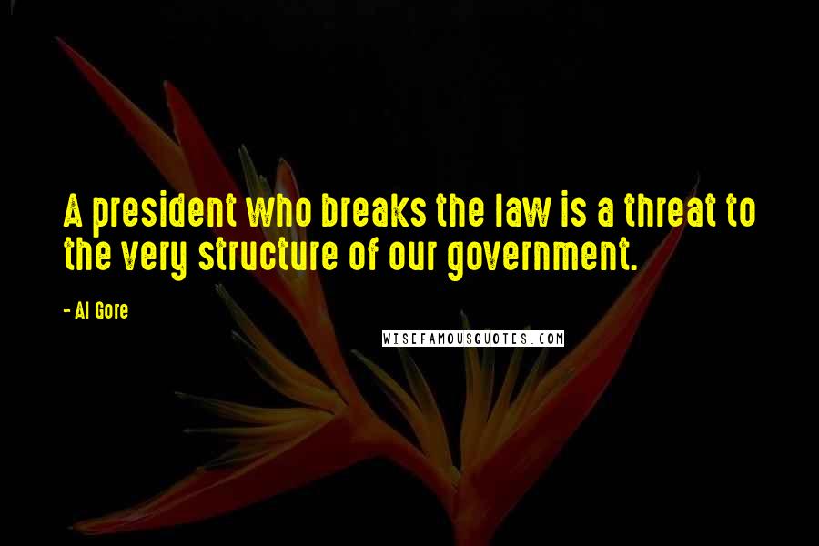 Al Gore Quotes: A president who breaks the law is a threat to the very structure of our government.