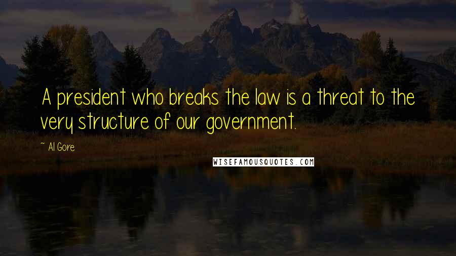 Al Gore Quotes: A president who breaks the law is a threat to the very structure of our government.