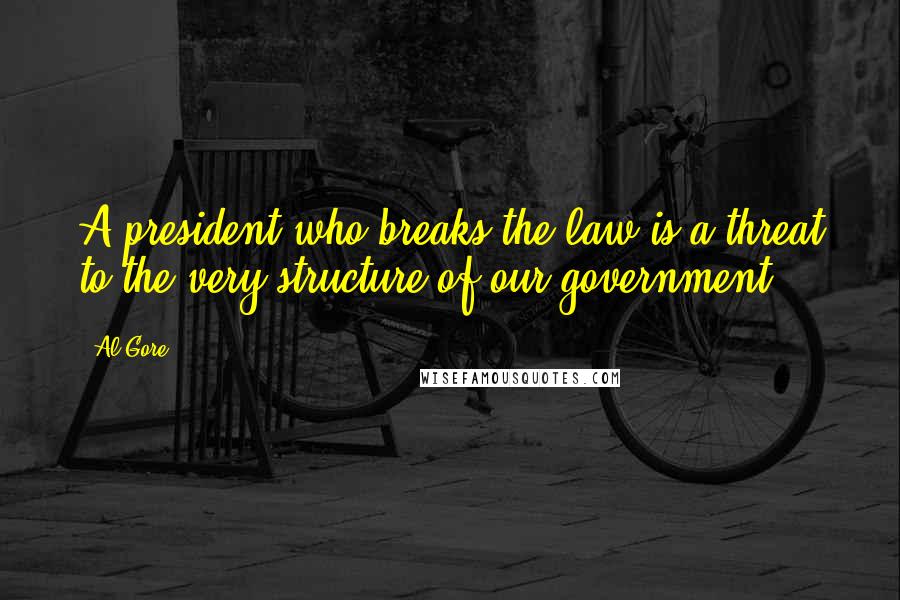 Al Gore Quotes: A president who breaks the law is a threat to the very structure of our government.