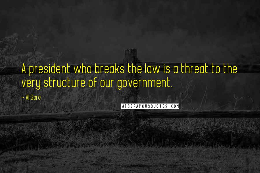 Al Gore Quotes: A president who breaks the law is a threat to the very structure of our government.