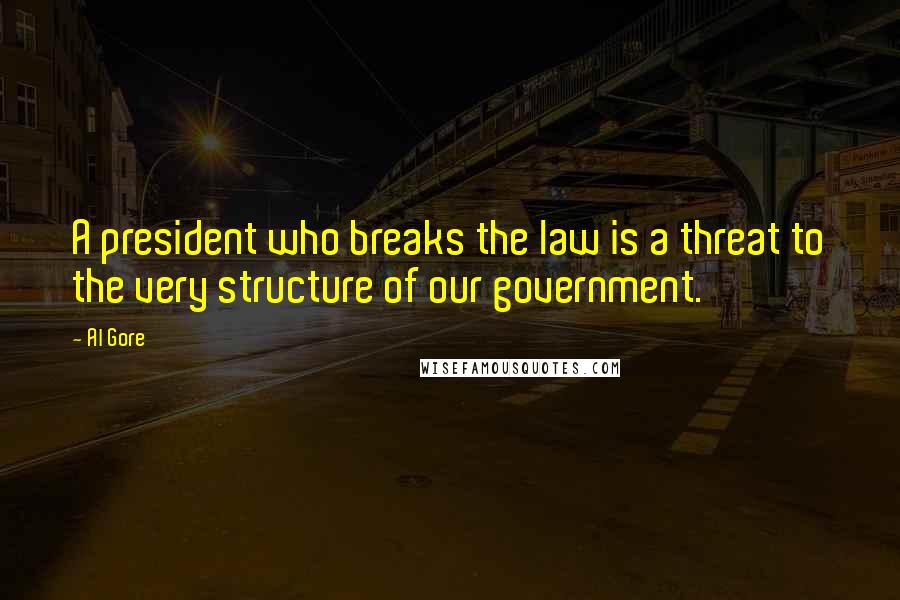 Al Gore Quotes: A president who breaks the law is a threat to the very structure of our government.