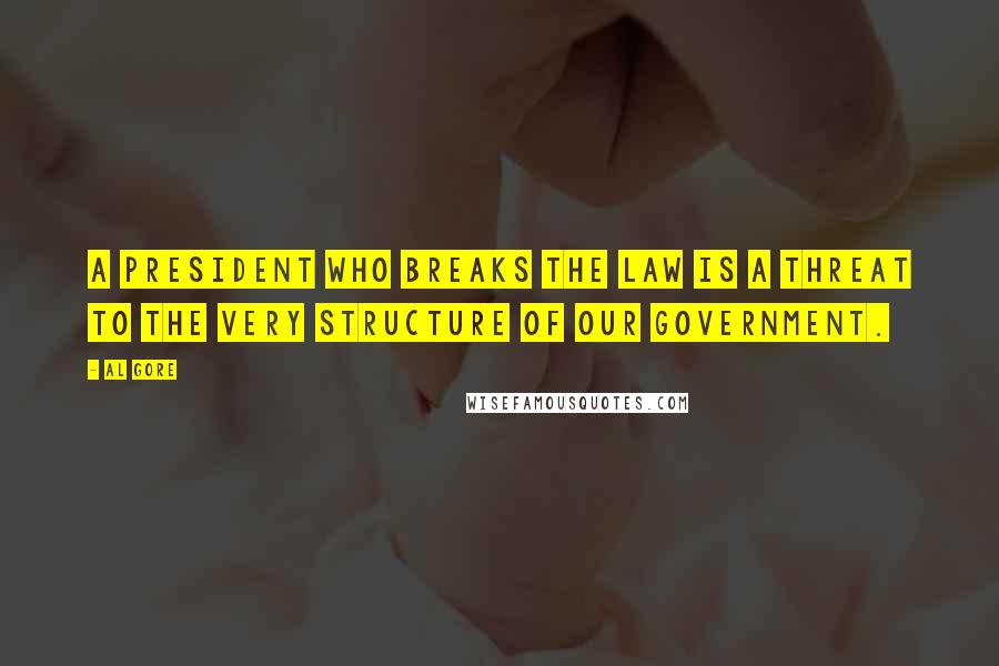 Al Gore Quotes: A president who breaks the law is a threat to the very structure of our government.