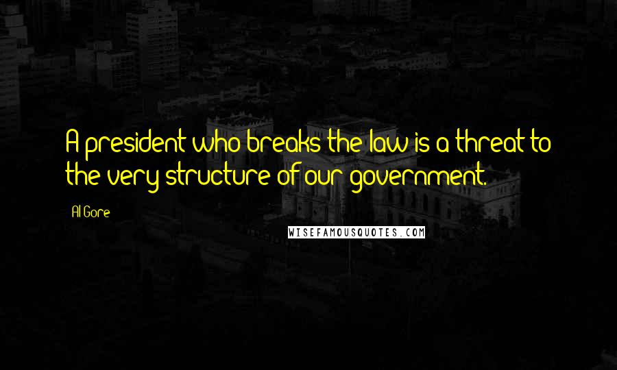 Al Gore Quotes: A president who breaks the law is a threat to the very structure of our government.
