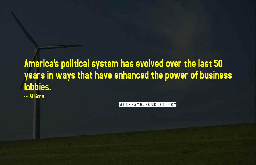 Al Gore Quotes: America's political system has evolved over the last 50 years in ways that have enhanced the power of business lobbies.