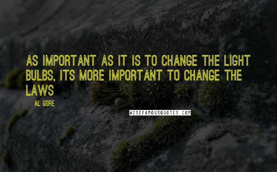 Al Gore Quotes: As important as it is to change the light bulbs, its more important to change the laws