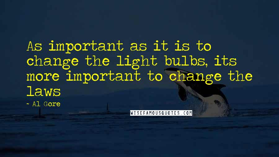 Al Gore Quotes: As important as it is to change the light bulbs, its more important to change the laws