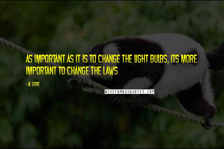 Al Gore Quotes: As important as it is to change the light bulbs, its more important to change the laws