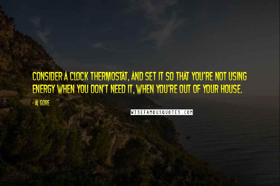 Al Gore Quotes: Consider a clock thermostat, and set it so that you're not using energy when you don't need it, when you're out of your house.